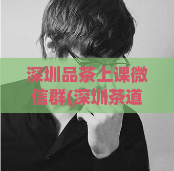 深圳品茶上课微信群(深圳茶道培训微信群：品茶新生活启程)