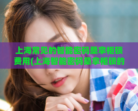上海常见的智能密码桑拿柜锁费用(上海智能密码桑拿柜锁的价格及常见选择)