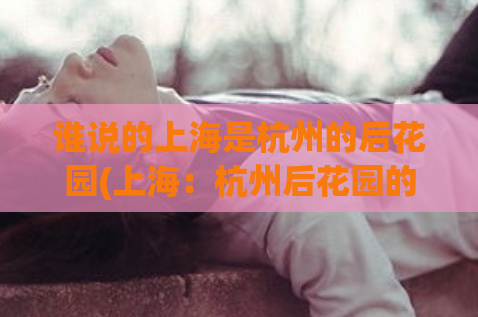 谁说的上海是杭州的后花园(上海：杭州后花园的美丽姐妹城市)