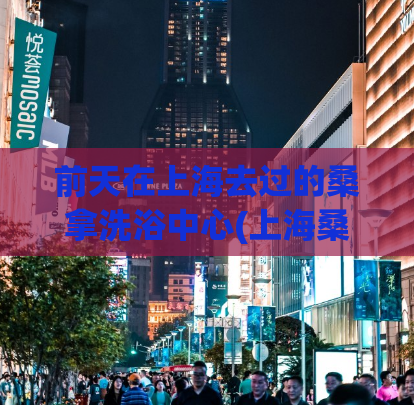 前天在上海去过的桑拿洗浴中心(上海桑拿洗浴中心实地体验：感受一场身心放松之旅)