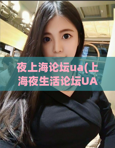 夜上海论坛ua(上海夜生活论坛UA优化方法)