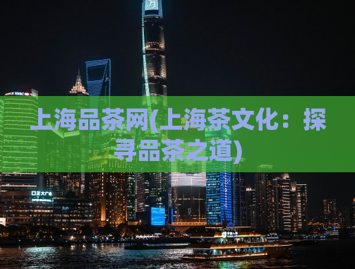 上海品茶网(上海茶文化：探寻品茶之道)