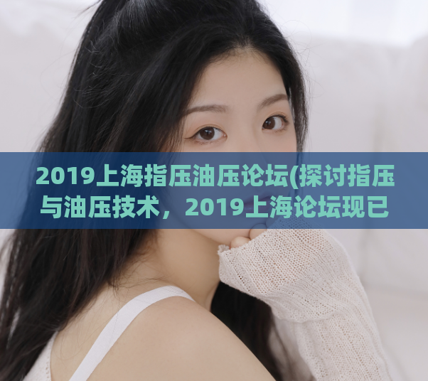2019上海指压油压论坛(探讨指压与油压技术，2019上海论坛现已召开)