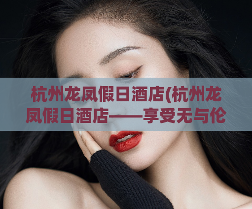 杭州龙凤假日酒店(杭州龙凤假日酒店——享受无与伦比的旅行体验)