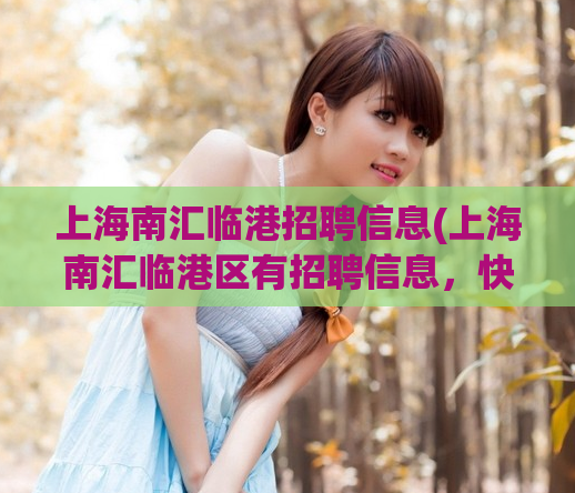 上海南汇临港招聘信息(上海南汇临港区有招聘信息，快来了解！)