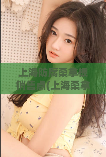 上海防腐桑拿板销售点(上海桑拿板防腐售点在哪里？)