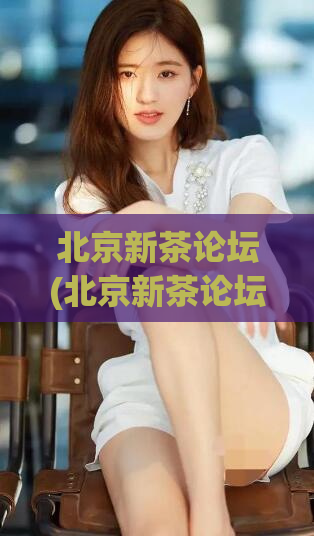北京新茶论坛(北京新茶论坛：探寻世界茶文化的新趋势)