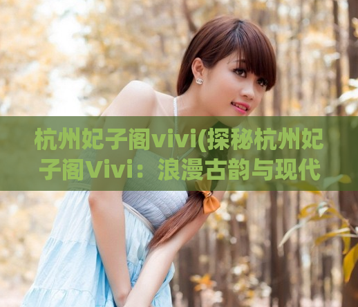 杭州妃子阁vivi(探秘杭州妃子阁Vivi：浪漫古韵与现代舒适的完美结合)