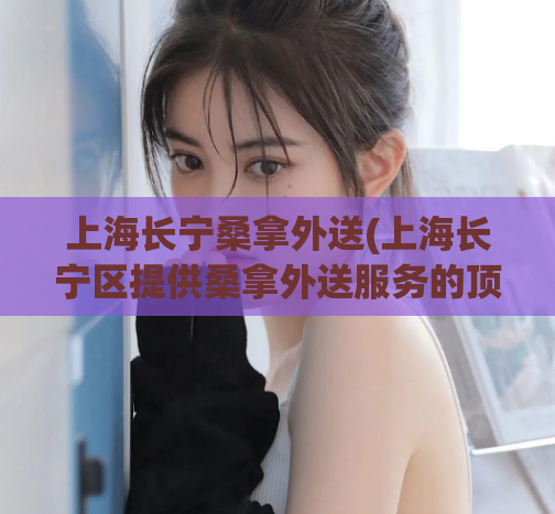 上海长宁桑拿外送(上海长宁区提供桑拿外送服务的顶级场所)