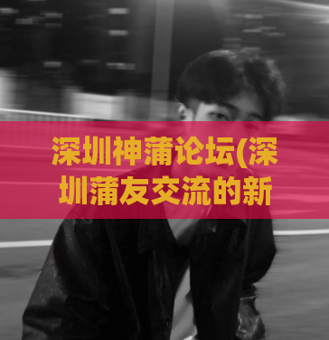 深圳神蒲论坛(深圳蒲友交流的新社区，重磅开启！)