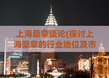 上海桑拿谈论(探讨上海桑拿的行业地位及市场竞争现状)