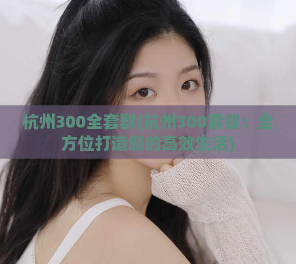 杭州300全套群(杭州300套餐：全方位打造您的高效生活)