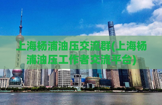 上海杨浦油压交流群(上海杨浦油压工作者交流平台)