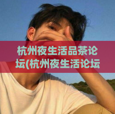 杭州夜生活品茶论坛(杭州夜生活论坛：探秘品茶文化)
