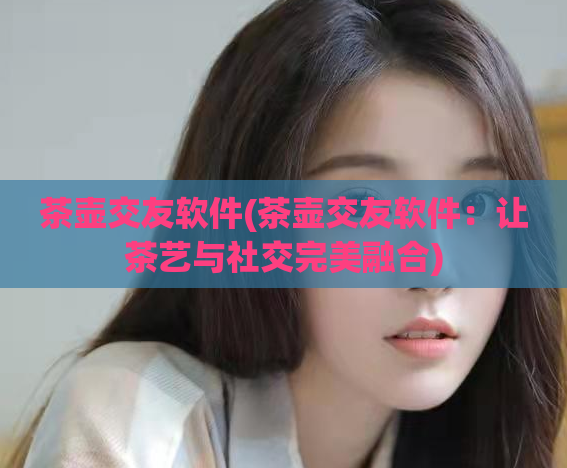 茶壶交友软件(茶壶交友软件：让茶艺与社交完美融合)