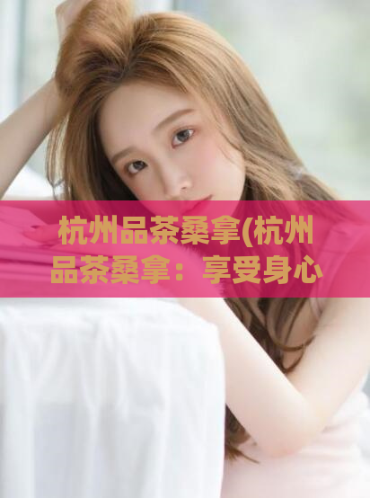 杭州品茶桑拿(杭州品茶桑拿：享受身心放松的绝佳选择)