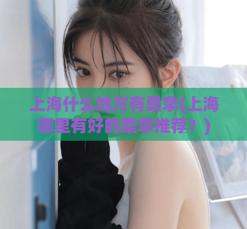 上海什么地方有桑拿(上海哪里有好的桑拿推荐？)