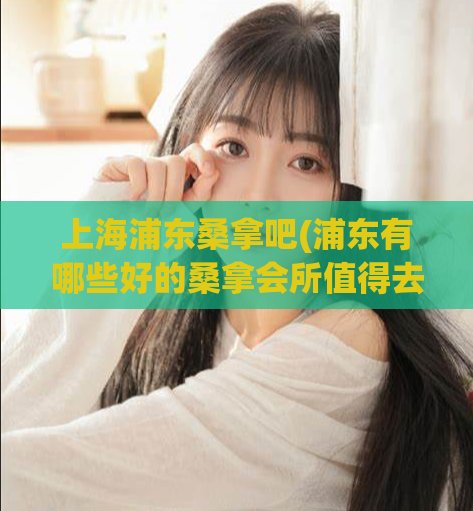 上海浦东桑拿吧(浦东有哪些好的桑拿会所值得去？)