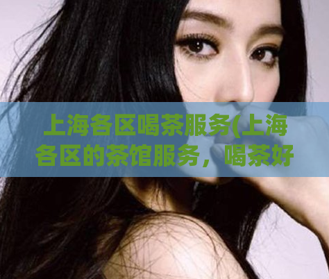 上海各区喝茶服务(上海各区的茶馆服务，喝茶好去处)