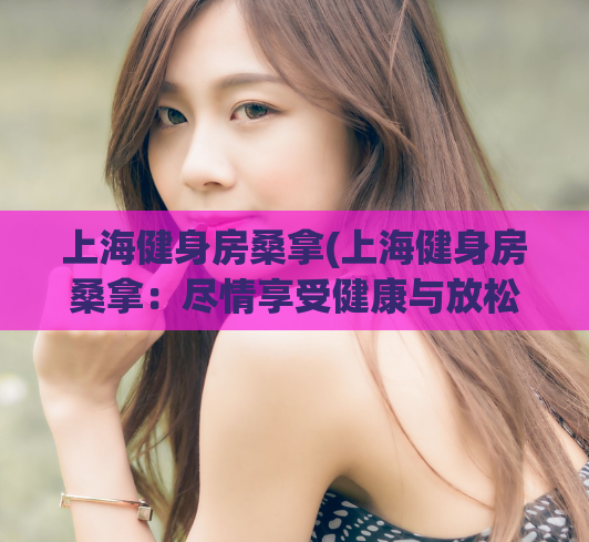 上海健身房桑拿(上海健身房桑拿：尽情享受健康与放松)