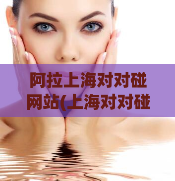 阿拉上海对对碰网站(上海对对碰网站，为你找到合适伴侣)
