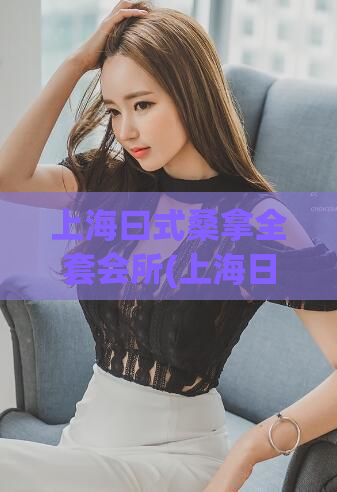 上海曰式桑拿全套会所(上海日式会所全套：享受舒适放松空间)