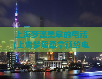 上海梦溪桑拿的电话(上海梦溪桑拿预约电话，优惠多多)