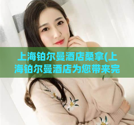 上海铂尔曼酒店桑拿(上海铂尔曼酒店为您带来完美的桑拿体验)
