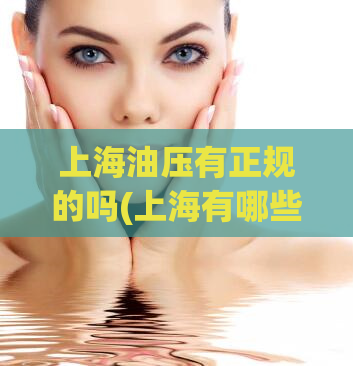 上海油压有正规的吗(上海有哪些正规的油压按摩店？)