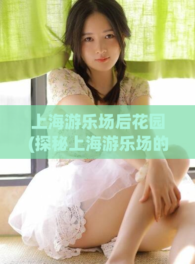上海游乐场后花园(探秘上海游乐场的隐藏景点——后花园)