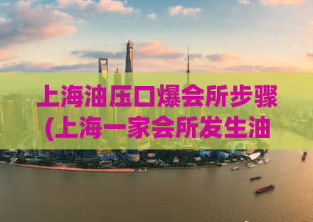上海油压口爆会所步骤(上海一家会所发生油压口爆事件，引发关注)