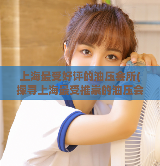 上海最受好评的油压会所(探寻上海最受推崇的油压会所)