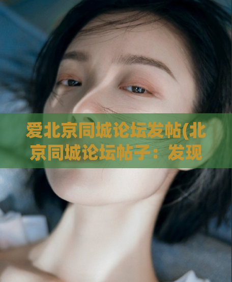 爱北京同城论坛发帖(北京同城论坛帖子：发现现代化魅力首都！)