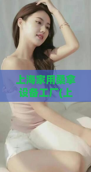 上海家用桑拿设备工厂(上海出产高品质家用桑拿设备)
