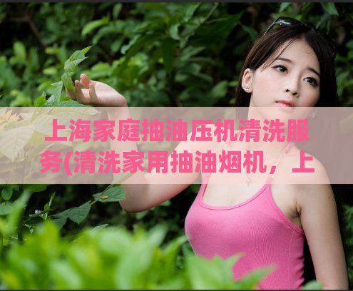 上海家庭抽油压机清洗服务(清洗家用抽油烟机，上海專業服務為您解困惑)