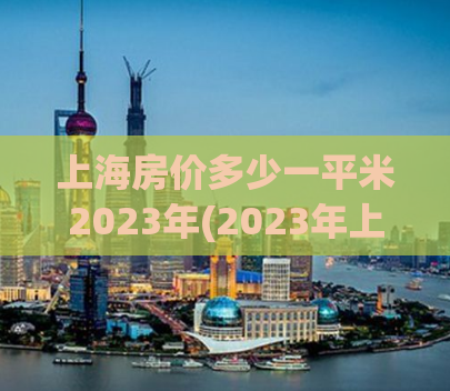 上海房价多少一平米2023年(2023年上海房价走势如何？)