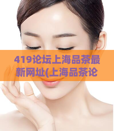 419论坛上海品茶最新网址(上海品茶论坛最新地址大揭密)