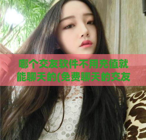 哪个交友软件不用充值就能聊天的(免费聊天的交友软件推荐)