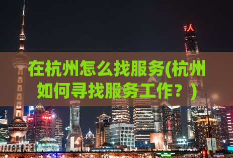 在杭州怎么找服务(杭州如何寻找服务工作？)