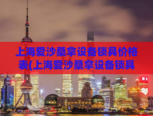 上海爱沙桑拿设备锁具价格表(上海爱沙桑拿设备锁具多少钱？)