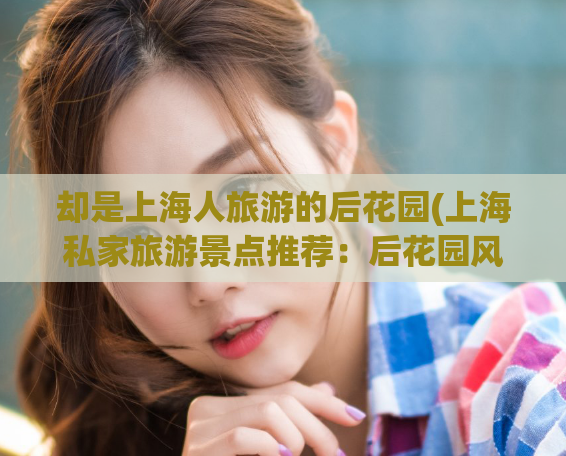 却是上海人旅游的后花园(上海私家旅游景点推荐：后花园风景区)
