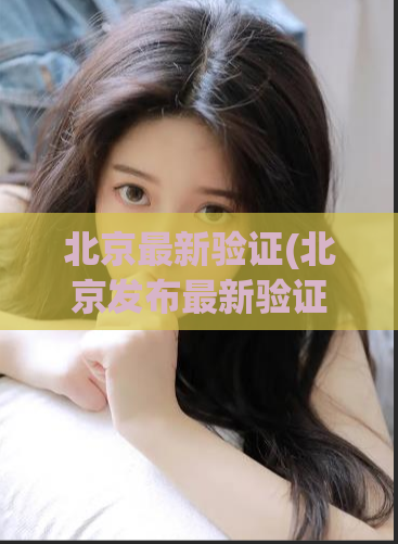 北京最新验证(北京发布最新验证措施，全方位保障信息安全)