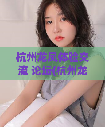 杭州龙凤体验交流 论坛(杭州龙凤体验分享，论坛有新发现！)