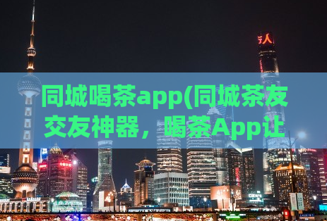 同城喝茶app(同城茶友交友神器，喝茶App让你不再孤单)
