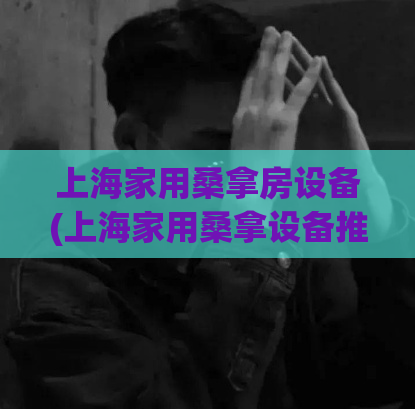 上海家用桑拿房设备(上海家用桑拿设备推荐)