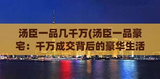 汤臣一品几千万(汤臣一品豪宅：千万成交背后的豪华生活)