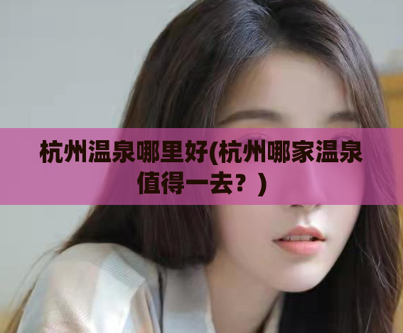 杭州温泉哪里好(杭州哪家温泉值得一去？)