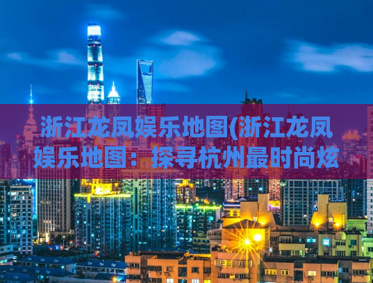浙江龙凤娱乐地图(浙江龙凤娱乐地图：探寻杭州最时尚炫酷的休闲娱乐去处)