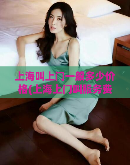 上海叫上门一般多少价格(上海上门叫服务费用参考)