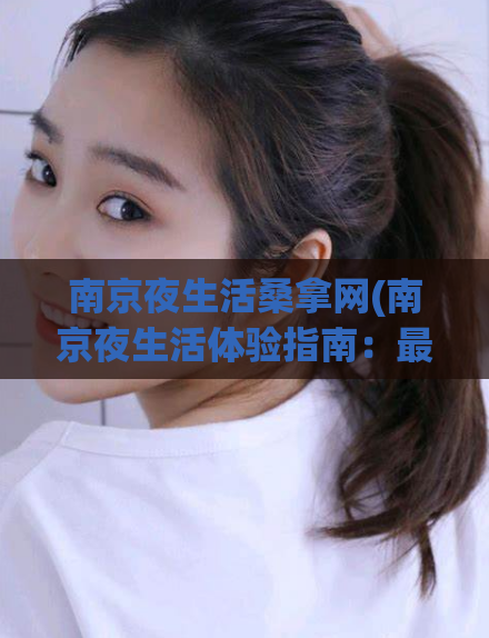 南京夜生活桑拿网(南京夜生活体验指南：最佳桑拿网推荐)